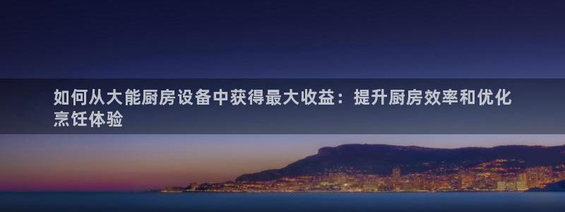 尊龙凯时人生就是搏 品牌专区：如何从大能厨房设备中获得最大收