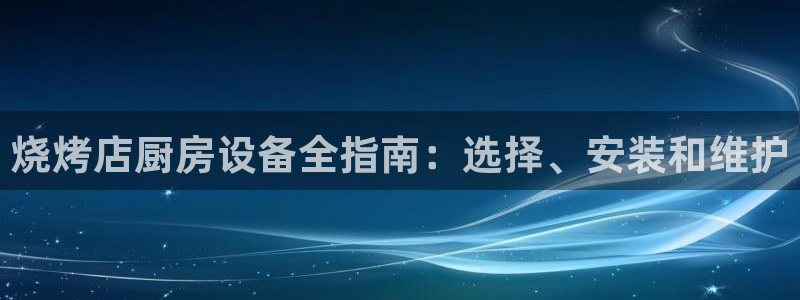 尊龙手机客户端app：烧烤店厨房设备全指南：选择、安装和维护