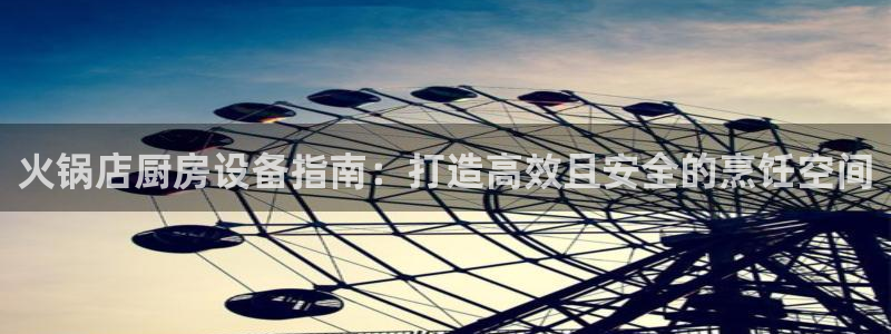 Z6尊龙老版：火锅店厨房设备指南：打造高效且安全的烹饪空间