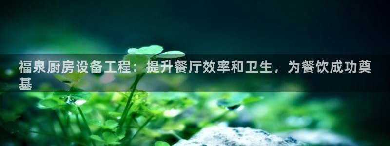 尊龙人生就是博网站：福泉厨房设备工程：提升餐厅效率和卫生，为
