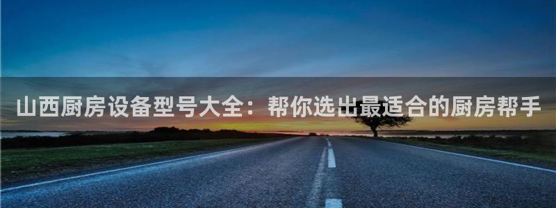 凯时国际app首页登录：山西厨房设备型号大全：帮你选出最适合