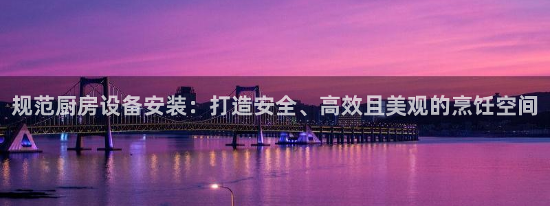 尊龙d88ag旗舰厅：规范厨房设备安装：打造安全、高效且美观