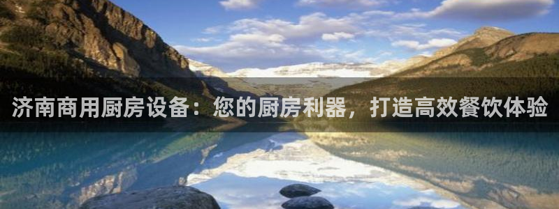 尊龙凯时不朽情缘：济南商用厨房设备：您的厨房利器，打造高效餐