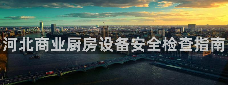 尊龙凯时平台有没有不到账的：河北商业厨房设备安全检查指南