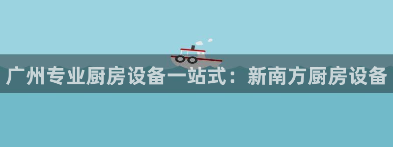 尊龙现金一下S选来就送38：广州专业厨房设备一站式：新南方厨