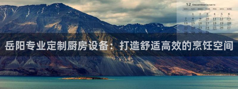 尊龙人生就是博一下首页：岳阳专业定制厨房设备：打造舒适高效的
