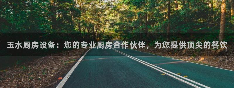 尊龙app认可ag发财网：玉水厨房设备：您的专业厨房合作伙伴