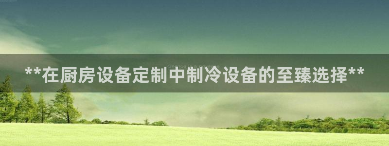 尊龙凯时人生就是博·(中国)：**在厨房设备定制中制冷设备的