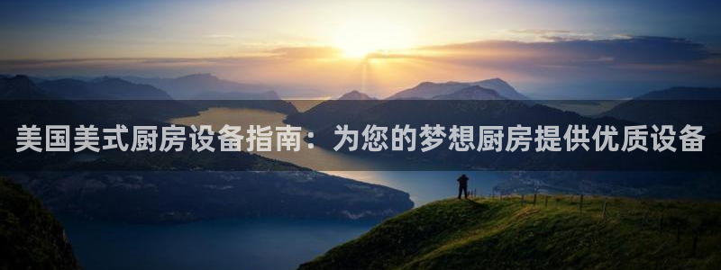 尊龙官网APP下载：美国美式厨房设备指南：为您的梦想厨房提供