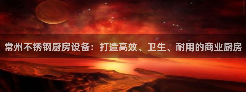 尊龙凯时游戏厅：常州不锈钢厨房设备：打造高效、卫生、耐用的商