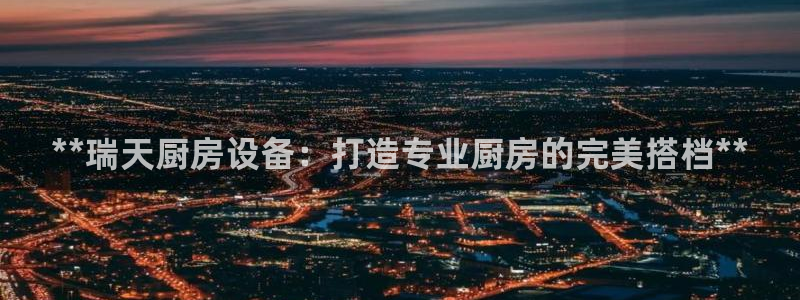 新版尊龙99：**瑞天厨房设备：打造专业厨房的完美搭档**