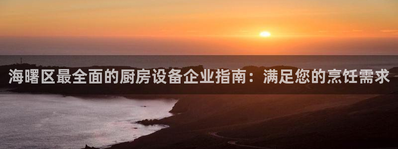 尊龙凯时下载人生就是博：海曙区最全面的厨房设备企业指南：满足