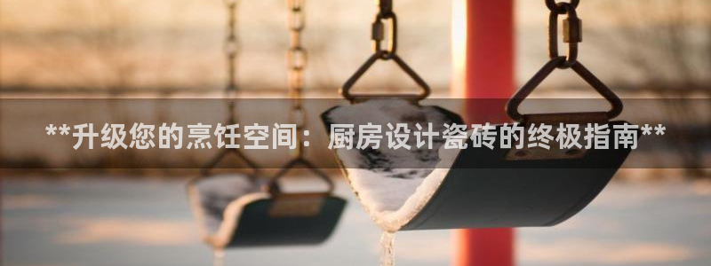 尊龙体育游戏平台：**升级您的烹饪空间：厨房设计瓷砖的终极指