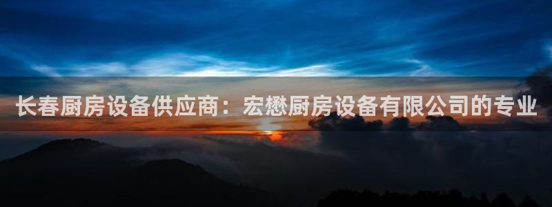 凯时国际网站域名：长春厨房设备供应商：宏懋厨房设备有限公司的