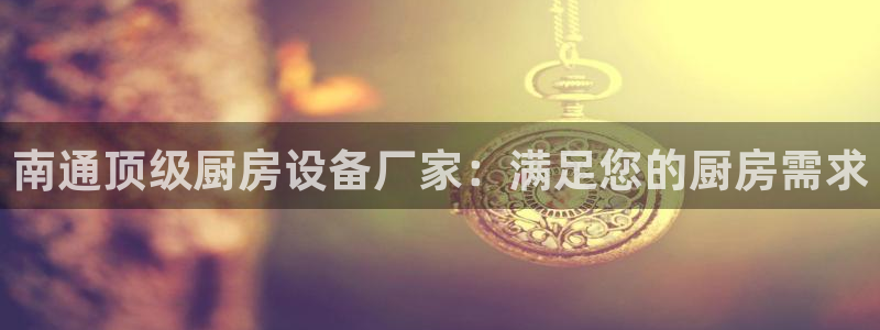 尊龙人生就是傅官网：南通顶级厨房设备厂家：满足您的厨房需求