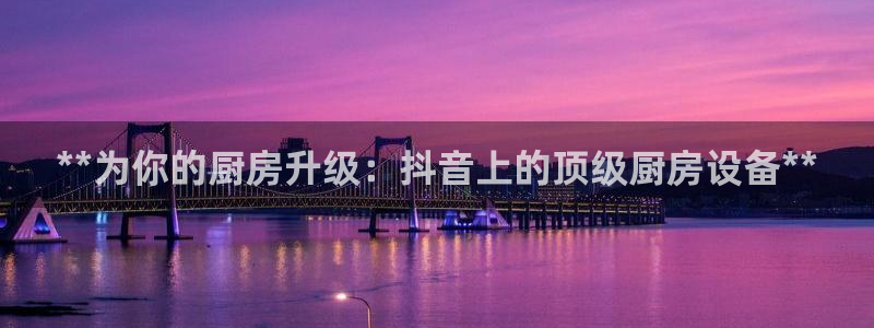 尊龙官网免费下载安卓：**为你的厨房升级：抖音上的顶级厨房设