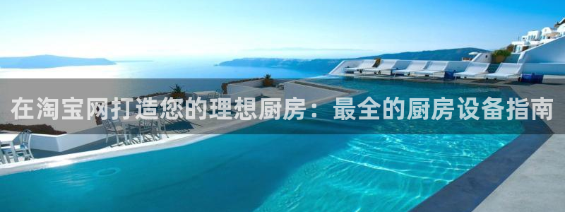 尊龙凯时登陆：在淘宝网打造您的理想厨房：最全的厨房设备指南