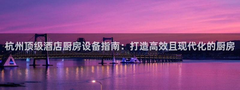 尊龙凯时投诉最狠的方法：杭州顶级酒店厨房设备指南：打造高效且