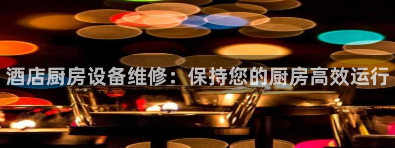 尊龙凯时官网登录入口：酒店厨房设备维修：保持您的厨房高效运行