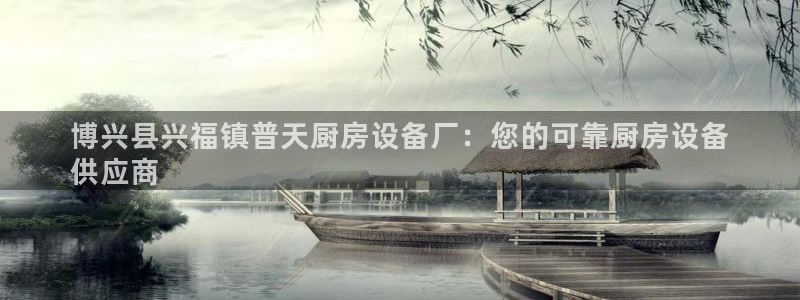 尊龙人生就是博电脑版：博兴县兴福镇普天厨房设备厂：您的可靠厨