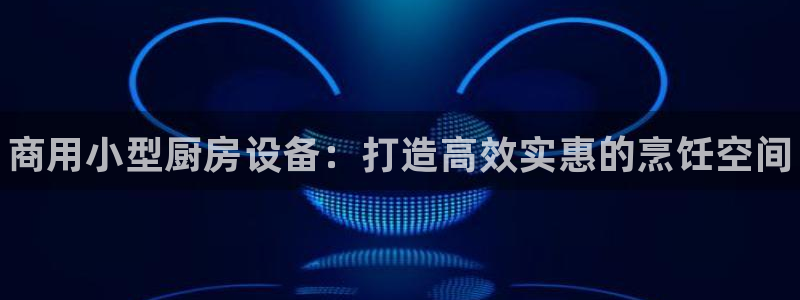 尊龙凯时客服：商用小型厨